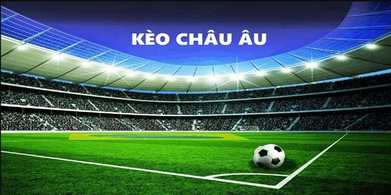 Kèo Châu Âu - Game Cược Hấp Dẫn Thưởng Cao Cho Tân Thủ